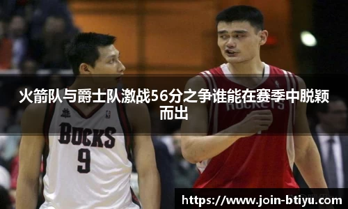 火箭队与爵士队激战56分之争谁能在赛季中脱颖而出
